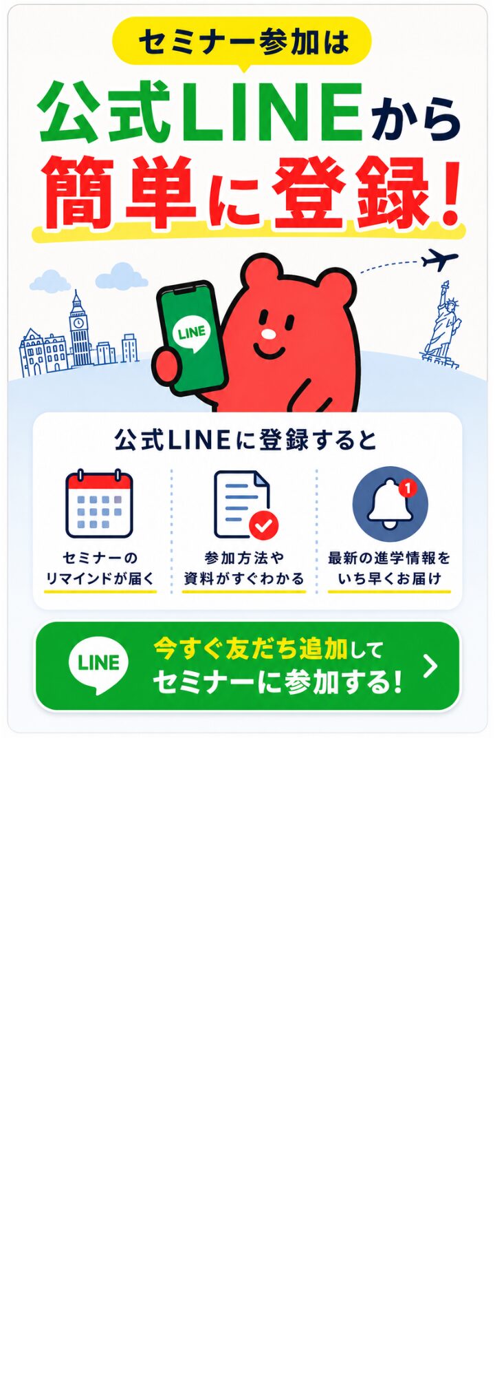セミナー参加は公式LINEから簡単に登録！ 公式LINEに登録すると、セミナーのリマインドが届く、参加方法や資料がすぐわかる、最新の進学情報をいち早くお届け。今すぐ友だち追加してセミナーに参加する！